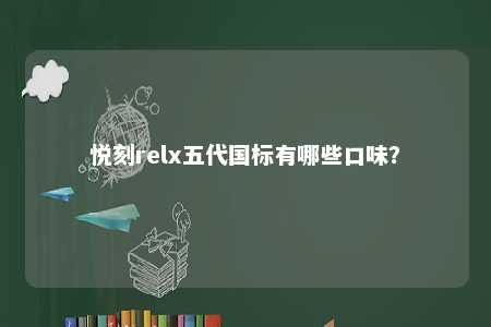 悦刻relx五代国标有哪些口味？ 